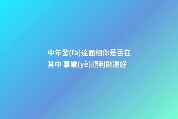 中年發(fā)達面相你是否在其中 事業(yè)順利財運好
